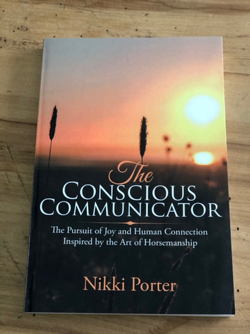 The Conscious Communicator: The Pursuit of Joy and Human Connection Inspired by the Art of Horsemanship By Nikki Porter